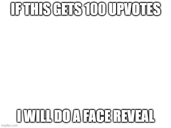 Face reveal, unfortunately, I'm freaking ugly | IF THIS GETS 100 UPVOTES; I WILL DO A FACE REVEAL | image tagged in blank white template | made w/ Imgflip meme maker
