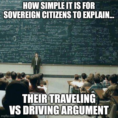 Explaining things is hard. Its even harder if you are an idiot... | HOW SIMPLE IT IS FOR SOVEREIGN CITIZENS TO EXPLAIN... THEIR TRAVELING VS DRIVING ARGUMENT | image tagged in school,citizens united,delusional | made w/ Imgflip meme maker
