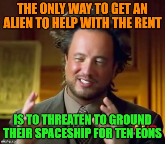 Get it, "ground"....? | THE ONLY WAY TO GET AN ALIEN TO HELP WITH THE RENT; IS TO THREATEN TO GROUND THEIR SPACESHIP FOR TEN EONS | image tagged in memes,ancient aliens,spaceship,rent,pay the rent,hairstyle | made w/ Imgflip meme maker