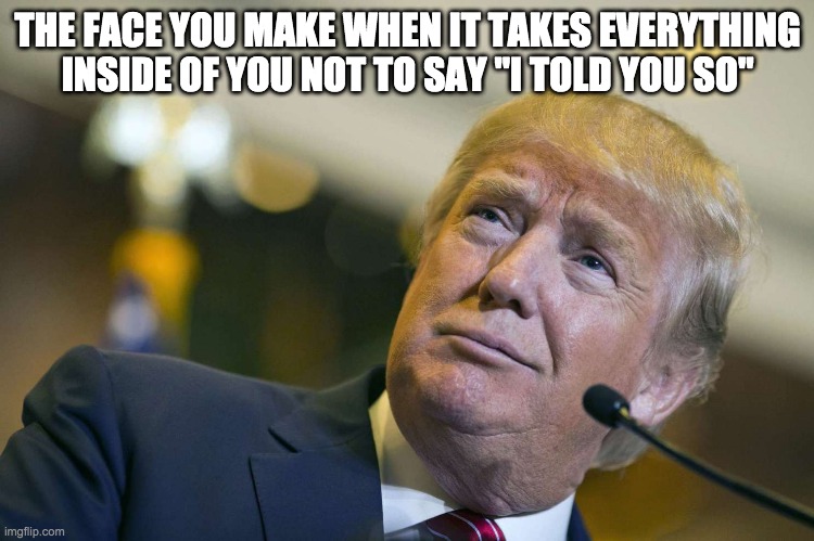 But I told you BITCH - rohb/rupe | THE FACE YOU MAKE WHEN IT TAKES EVERYTHING INSIDE OF YOU NOT TO SAY "I TOLD YOU SO" | image tagged in donald trump,donald trump approves,i told you so | made w/ Imgflip meme maker