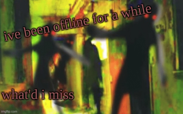 Me and the boys at 2am looking for X | ive been offline for a while; what'd i miss | image tagged in me and the boys at 2am looking for x | made w/ Imgflip meme maker