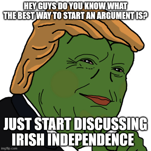 HEY GUYS DO YOU KNOW WHAT THE BEST WAY TO START AN ARGUMENT IS? JUST START DISCUSSING IRISH INDEPENDENCE | image tagged in i,r,a | made w/ Imgflip meme maker