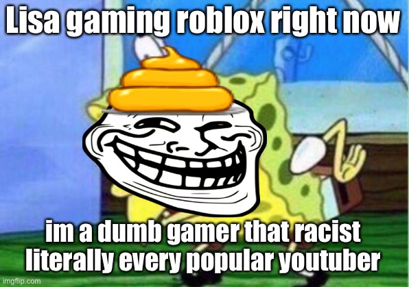 Lisa gaming roblox meme | Lisa gaming roblox right now; im a dumb gamer that racist literally every popular youtuber | image tagged in memes | made w/ Imgflip meme maker