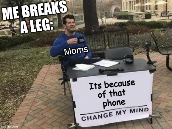 Its true right? | ME BREAKS A LEG:; Moms; Its because
of that 
phone | image tagged in memes,change my mind | made w/ Imgflip meme maker