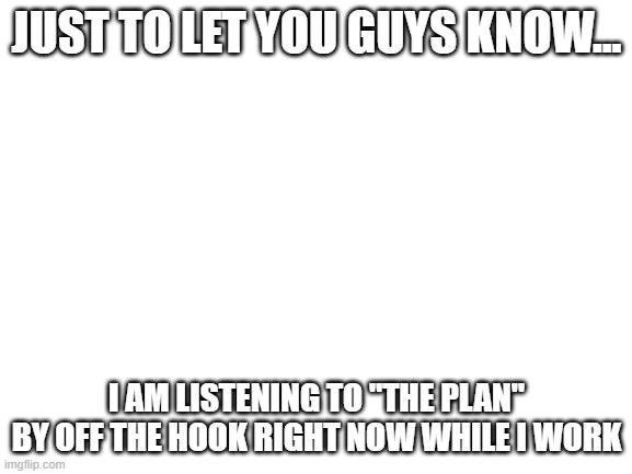 Blank White Template |  JUST TO LET YOU GUYS KNOW... I AM LISTENING TO "THE PLAN" BY OFF THE HOOK RIGHT NOW WHILE I WORK | image tagged in blank white template | made w/ Imgflip meme maker