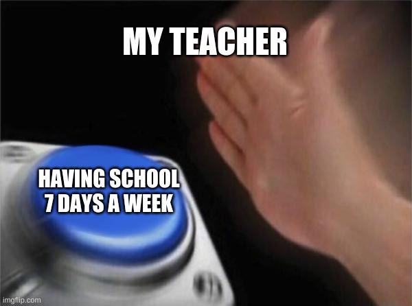 Teachers These Days | MY TEACHER; HAVING SCHOOL 7 DAYS A WEEK | image tagged in memes,blank nut button | made w/ Imgflip meme maker