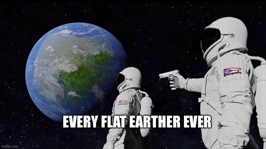 Flat Earthers |  EVERY FLAT EARTHER EVER | image tagged in memes,always has been | made w/ Imgflip meme maker