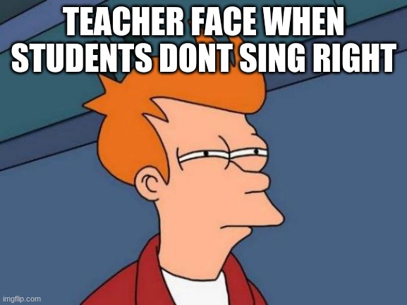 Futurama Fry | TEACHER FACE WHEN STUDENTS DONT SING RIGHT | image tagged in memes,futurama fry | made w/ Imgflip meme maker