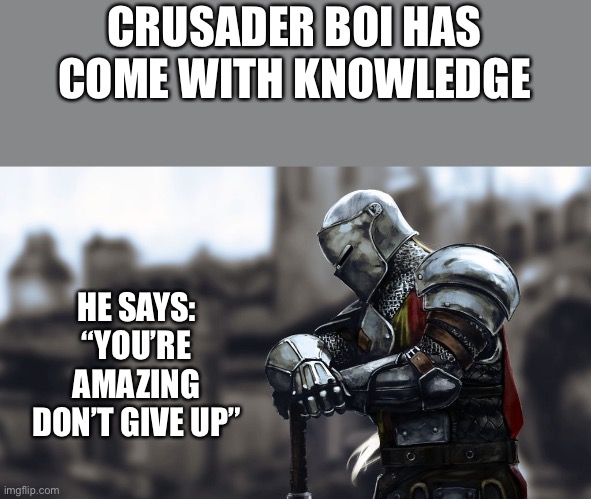 Yes | CRUSADER BOI HAS COME WITH KNOWLEDGE; HE SAYS: “YOU’RE AMAZING DON’T GIVE UP” | image tagged in honorable knight | made w/ Imgflip meme maker