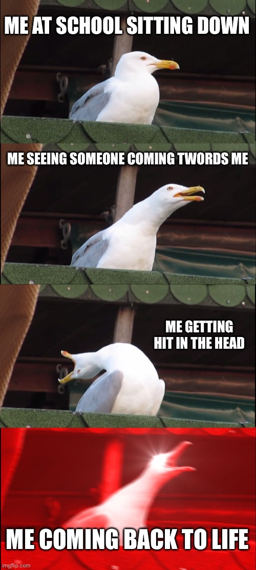 Inhaling Seagull | ME AT SCHOOL SITTING DOWN; ME SEEING SOMEONE COMING TWORDS ME; ME GETTING HIT IN THE HEAD; ME COMING BACK TO LIFE | image tagged in memes,inhaling seagull | made w/ Imgflip meme maker