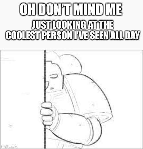 U lookin kinda cute doe | OH DON’T MIND ME; JUST LOOKING AT THE COOLEST PERSON I’VE SEEN ALL DAY | image tagged in space marine peeking the corner | made w/ Imgflip meme maker