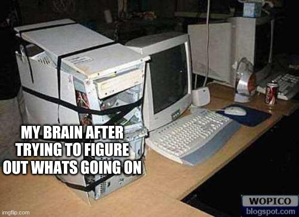 Broken PC | MY BRAIN AFTER TRYING TO FIGURE OUT WHATS GOING ON | image tagged in broken pc | made w/ Imgflip meme maker