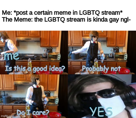 This is used in a comedic format- please don't get mad at me :3 | Me: *post a certain meme in LGBTQ stream*
The Meme: the LGBTQ stream is kinda gay ngl-; me; YES | image tagged in ranboo is this a good idea | made w/ Imgflip meme maker