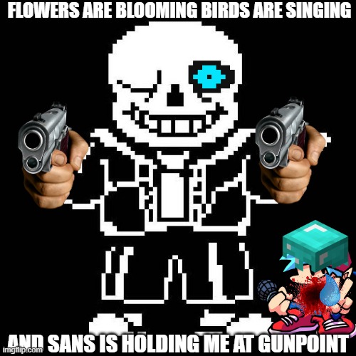 no kill me pls! | FLOWERS ARE BLOOMING BIRDS ARE SINGING; AND SANS IS HOLDING ME AT GUNPOINT | image tagged in sans undertale | made w/ Imgflip meme maker