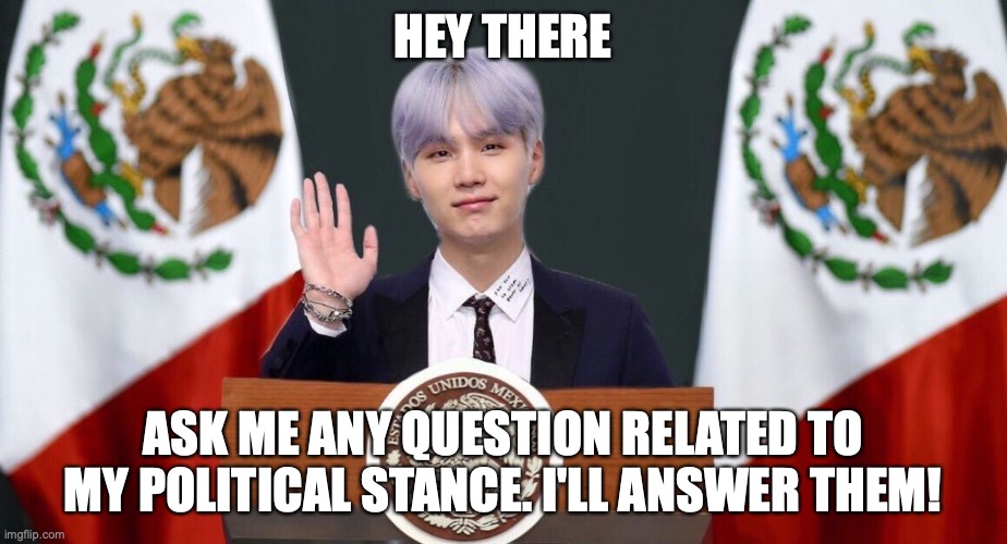 Don't be shy! | HEY THERE; ASK ME ANY QUESTION RELATED TO MY POLITICAL STANCE. I'LL ANSWER THEM! | image tagged in suga the prez | made w/ Imgflip meme maker