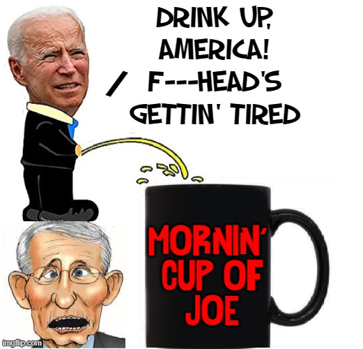 Joe Biden is so thoughtful & cares about the Little Guy | DRINK UP,
AMERICA!
F---HEAD'S
GETTIN' TIRED; /; MORNIN' 
CUP OF
JOE | image tagged in vince vance,creepy joe biden,dr fauci,morning joe,memes,cup of joe | made w/ Imgflip meme maker