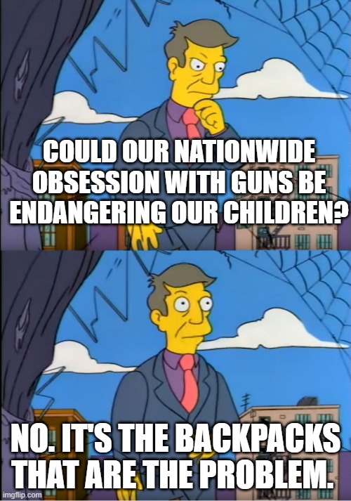 Skinner Out Of Touch | COULD OUR NATIONWIDE OBSESSION WITH GUNS BE ENDANGERING OUR CHILDREN? NO. IT'S THE BACKPACKS THAT ARE THE PROBLEM. | image tagged in skinner out of touch | made w/ Imgflip meme maker