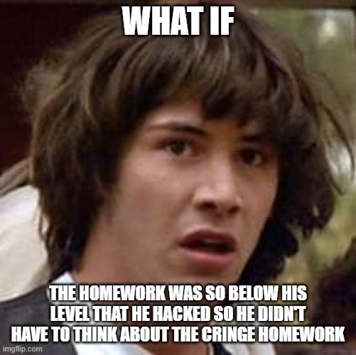 Conspiracy Keanu Meme | WHAT IF THE HOMEWORK WAS SO BELOW HIS LEVEL THAT HE HACKED SO HE DIDN'T HAVE TO THINK ABOUT THE CRINGE HOMEWORK | image tagged in memes,conspiracy keanu | made w/ Imgflip meme maker