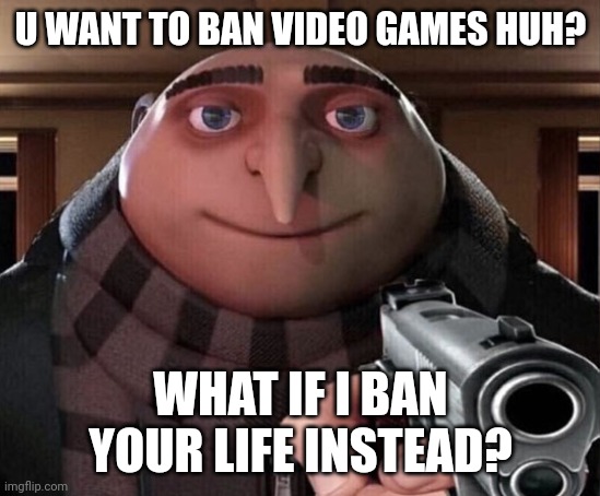 Gru Gun |  U WANT TO BAN VIDEO GAMES HUH? WHAT IF I BAN YOUR LIFE INSTEAD? | image tagged in gru gun | made w/ Imgflip meme maker