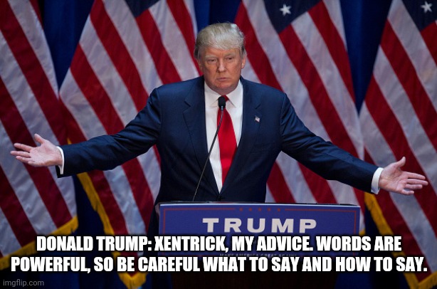 Donald Trump | DONALD TRUMP: XENTRICK, MY ADVICE. WORDS ARE POWERFUL, SO BE CAREFUL WHAT TO SAY AND HOW TO SAY. | image tagged in donald trump | made w/ Imgflip meme maker