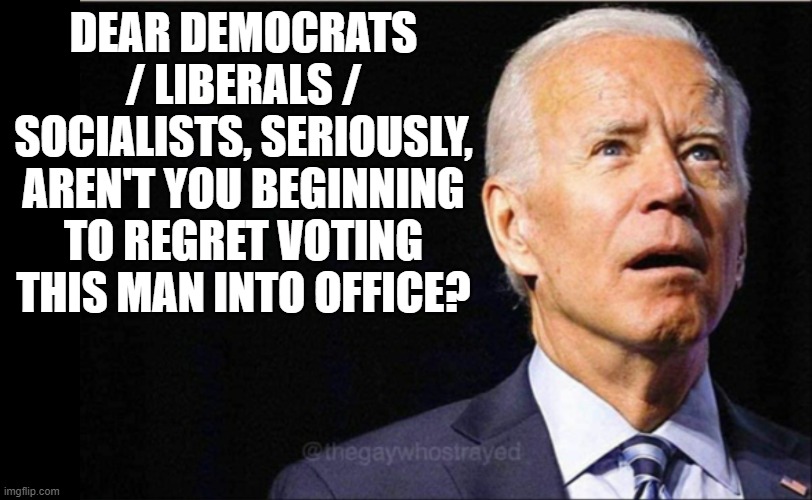 Joe Biden | DEAR DEMOCRATS / LIBERALS / SOCIALISTS, SERIOUSLY, AREN'T YOU BEGINNING TO REGRET VOTING THIS MAN INTO OFFICE? | image tagged in joe biden | made w/ Imgflip meme maker