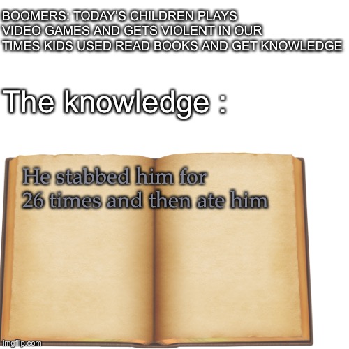 BOOMERS: TODAY’S CHILDREN PLAYS VIDEO GAMES AND GETS VIOLENT IN OUR TIMES KIDS USED READ BOOKS AND GET KNOWLEDGE; The knowledge :; He stabbed him for 26 times and then ate him | image tagged in ok boomer | made w/ Imgflip meme maker