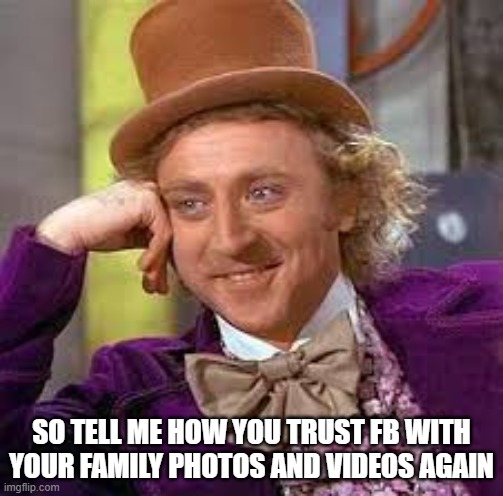 Gene Wilder |  SO TELL ME HOW YOU TRUST FB WITH YOUR FAMILY PHOTOS AND VIDEOS AGAIN | image tagged in gene wilder | made w/ Imgflip meme maker