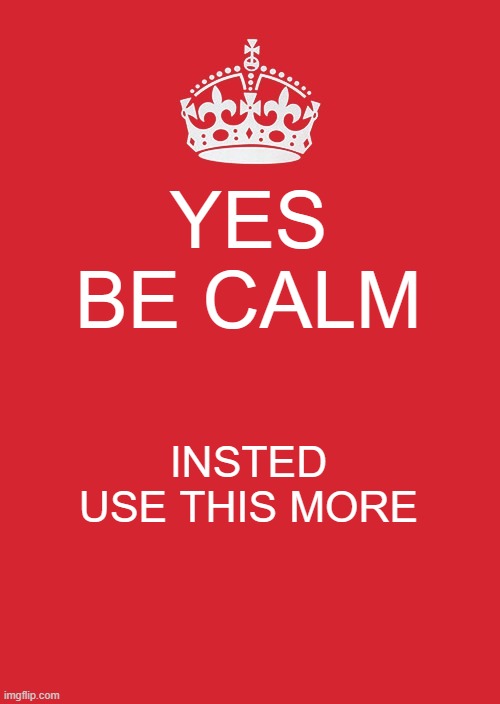 Keep Calm And Carry On Red Meme | YES BE CALM INSTED USE THIS MORE | image tagged in memes,keep calm and carry on red | made w/ Imgflip meme maker