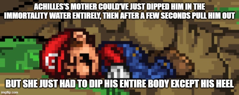 SSF2 dead Mario | ACHILLES'S MOTHER COULD'VE JUST DIPPED HIM IN THE IMMORTALITY WATER ENTIRELY, THEN AFTER A FEW SECONDS PULL HIM OUT; BUT SHE JUST HAD TO DIP HIS ENTIRE BODY EXCEPT HIS HEEL | image tagged in ssf2 dead mario | made w/ Imgflip meme maker