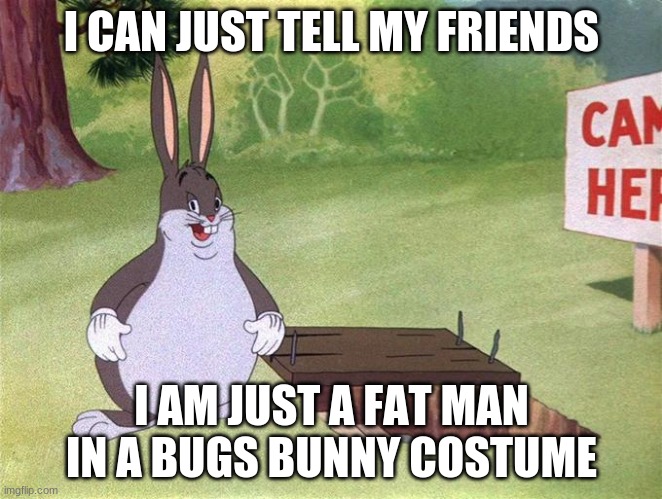 And be called Big Chungus |  I CAN JUST TELL MY FRIENDS; I AM JUST A FAT MAN IN A BUGS BUNNY COSTUME | image tagged in big chungus | made w/ Imgflip meme maker