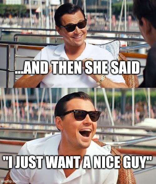 Leonardo Dicaprio Wolf Of Wall Street | ...AND THEN SHE SAID; "I JUST WANT A NICE GUY" | image tagged in memes,leonardo dicaprio wolf of wall street | made w/ Imgflip meme maker