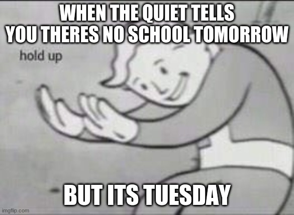 HdrtdfghtbgtygEvghvgtyLgyfygfvyP | WHEN THE QUIET TELLS YOU THERES NO SCHOOL TOMORROW; BUT ITS TUESDAY | image tagged in fallout hold up | made w/ Imgflip meme maker