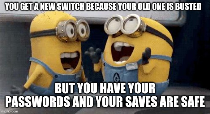 I STILL HAVE MY SAVES ( THANK U MOM!) | YOU GET A NEW SWITCH BECAUSE YOUR OLD ONE IS BUSTED; BUT YOU HAVE YOUR PASSWORDS AND YOUR SAVES ARE SAFE | image tagged in memes,excited minions | made w/ Imgflip meme maker