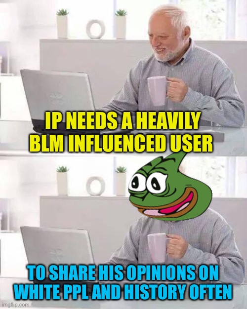 Pepe supports more diverse representation | IP NEEDS A HEAVILY BLM INFLUENCED USER; TO SHARE HIS OPINIONS ON WHITE PPL AND HISTORY OFTEN | image tagged in memes,hide the pain harold | made w/ Imgflip meme maker