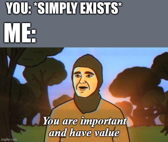 Yes | YOU: *SIMPLY EXISTS*; ME: | image tagged in you are important and have value | made w/ Imgflip meme maker