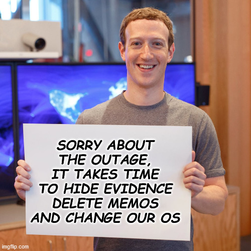 zuck | SORRY ABOUT THE OUTAGE, IT TAKES TIME TO HIDE EVIDENCE DELETE MEMOS AND CHANGE OUR OS | image tagged in mark zuckerberg | made w/ Imgflip meme maker