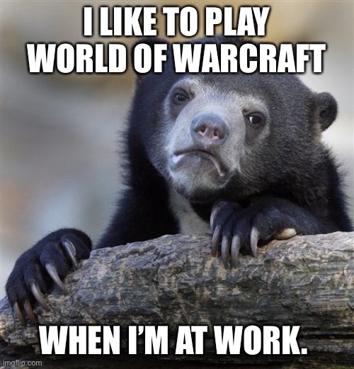 Confession Bear | I LIKE TO PLAY WORLD OF WARCRAFT; WHEN I’M AT WORK. | image tagged in memes,confession bear,AdviceAnimals | made w/ Imgflip meme maker
