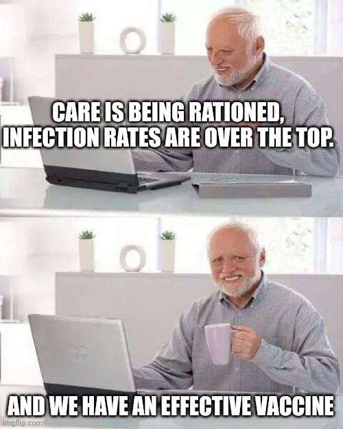 Hide the Pain Harold Meme | CARE IS BEING RATIONED, INFECTION RATES ARE OVER THE TOP. AND WE HAVE AN EFFECTIVE VACCINE | image tagged in memes,hide the pain harold | made w/ Imgflip meme maker