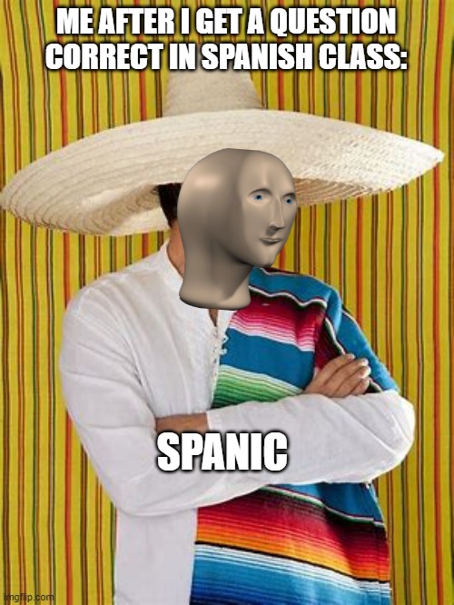 Another Spanish meme | ME AFTER I GET A QUESTION CORRECT IN SPANISH CLASS:; SPANIC | image tagged in spanish,meme man | made w/ Imgflip meme maker