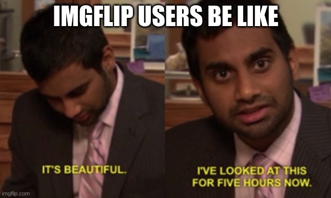 I've looked at this for 5 hours now | IMGFLIP USERS BE LIKE | image tagged in i've looked at this for 5 hours now | made w/ Imgflip meme maker