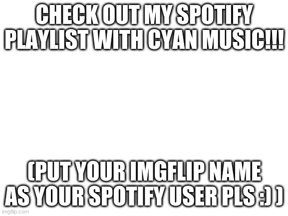 https://open.spotify.com/playlist/7IIoqFnNdCDuJ2UQCqiPxm?si=b4f63dc95d9c4078 | CHECK OUT MY SPOTIFY PLAYLIST WITH CYAN MUSIC!!! (PUT YOUR IMGFLIP NAME AS YOUR SPOTIFY USER PLS :) ) | image tagged in blank white template,cyansmp | made w/ Imgflip meme maker