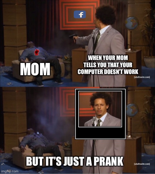 PRANK! | MOM; WHEN YOUR MOM TELLS YOU THAT YOUR COMPUTER DOESN’T WORK; BUT IT’S JUST A PRANK | image tagged in memes,who killed hannibal | made w/ Imgflip meme maker