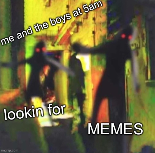 MEMES | me and the boys at 5am; lookin for; MEMES | image tagged in me and the boys | made w/ Imgflip meme maker