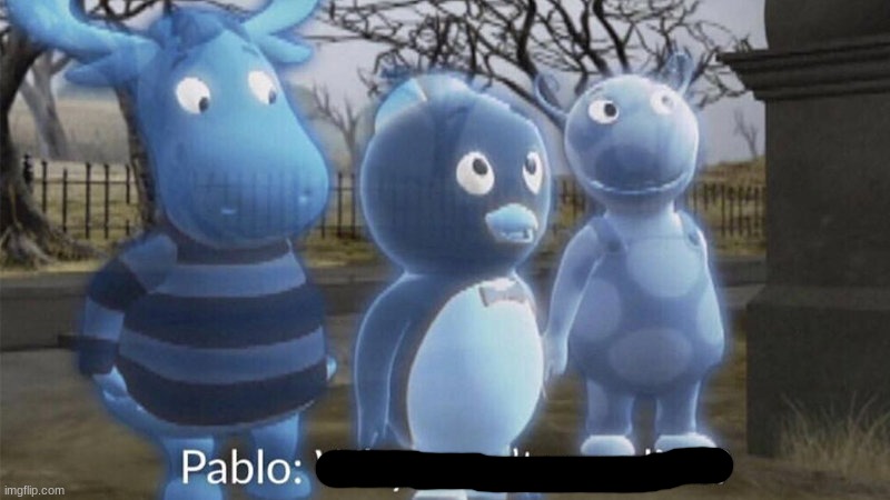 Pablo why aren't we alive? | image tagged in pablo why aren't we alive | made w/ Imgflip meme maker