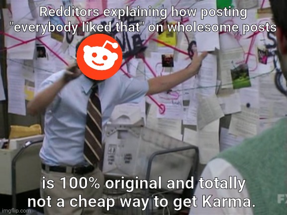 Reddit | Redditors explaining how posting "everybody liked that" on wholesome posts; is 100% original and totally not a cheap way to get Karma. | image tagged in charlie day | made w/ Imgflip meme maker