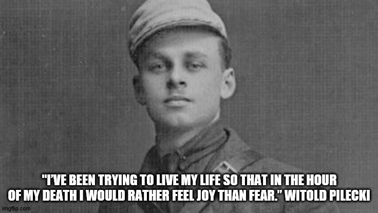 Witold Pilecki | "I’VE BEEN TRYING TO LIVE MY LIFE SO THAT IN THE HOUR OF MY DEATH I WOULD RATHER FEEL JOY THAN FEAR.” WITOLD PILECKI | image tagged in inspirational quote | made w/ Imgflip meme maker