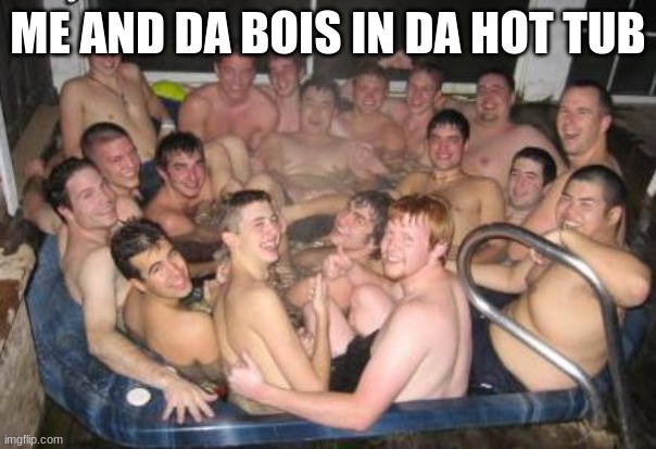 Hot Tub Pic | ME AND DA BOIS IN DA HOT TUB | image tagged in hot tub pic | made w/ Imgflip meme maker