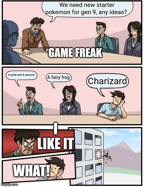 Boardroom Meeting Suggestion | We need new starter pokemon for gen 9, any ideas? GAME FREAK; A turtle with 4 cannons; A fairy frog; Charizard; I LIKE IT; WHAT! | image tagged in memes,boardroom meeting suggestion | made w/ Imgflip meme maker