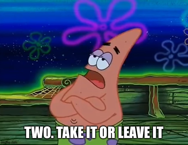 Take it or Leave it | TWO. TAKE IT OR LEAVE IT | image tagged in take it or leave it | made w/ Imgflip meme maker