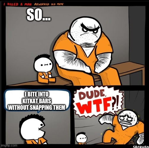 Srgrafo dude wtf | SO... I BITE INTO KITKAT BARS WITHOUT SNAPPING THEM | image tagged in srgrafo dude wtf | made w/ Imgflip meme maker